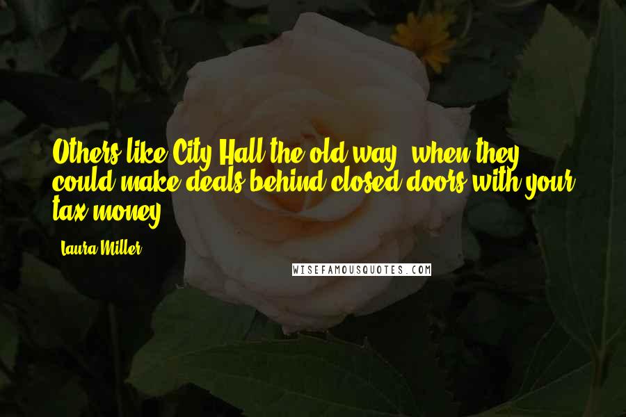 Laura Miller Quotes: Others like City Hall the old way, when they could make deals behind closed doors with your tax money.