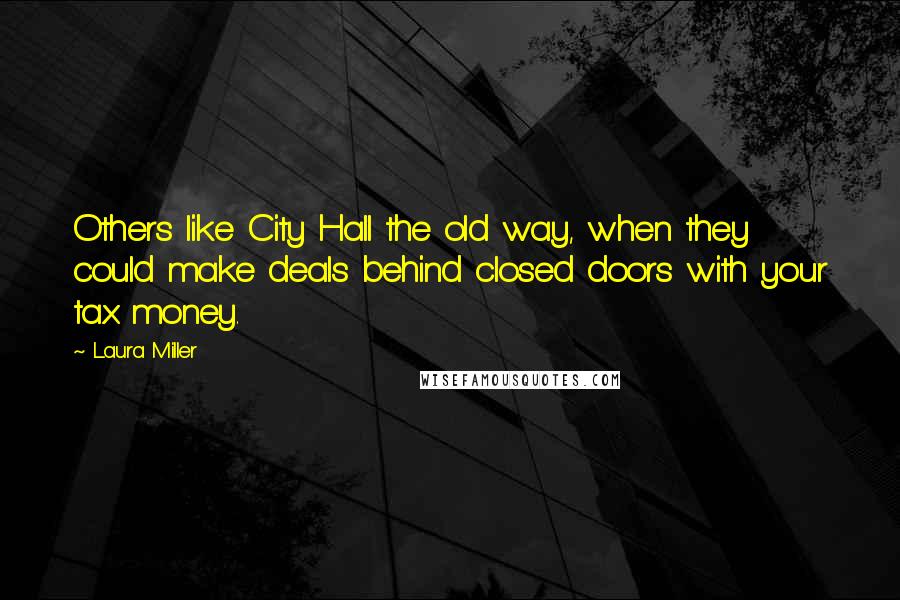 Laura Miller Quotes: Others like City Hall the old way, when they could make deals behind closed doors with your tax money.