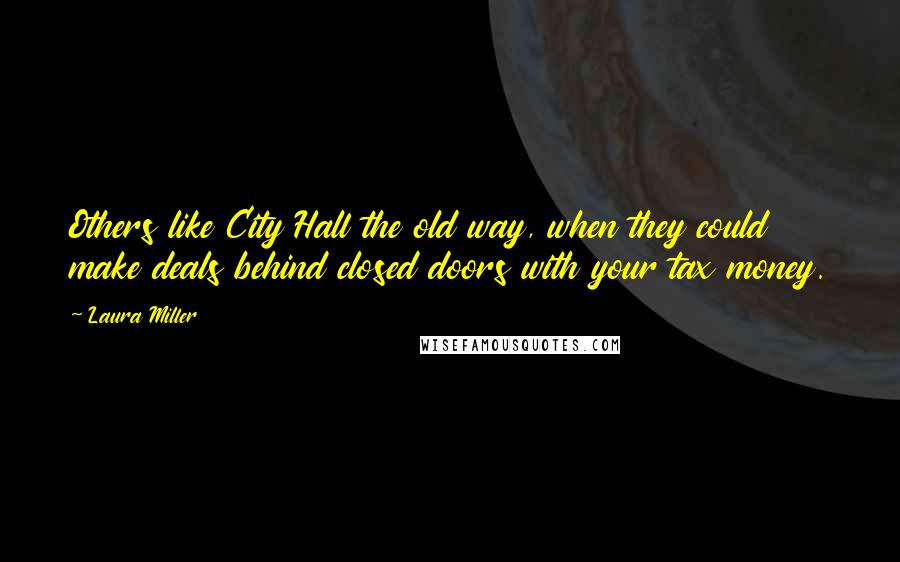 Laura Miller Quotes: Others like City Hall the old way, when they could make deals behind closed doors with your tax money.