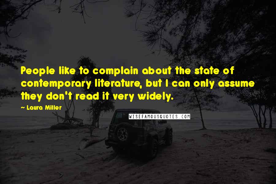 Laura Miller Quotes: People like to complain about the state of contemporary literature, but I can only assume they don't read it very widely.