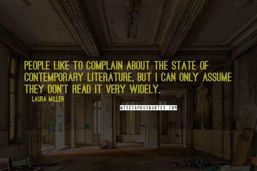 Laura Miller Quotes: People like to complain about the state of contemporary literature, but I can only assume they don't read it very widely.