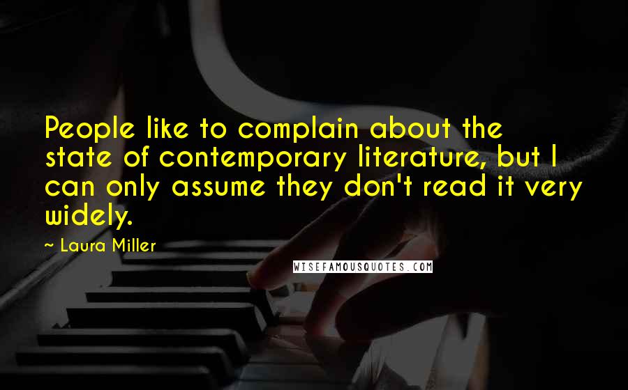 Laura Miller Quotes: People like to complain about the state of contemporary literature, but I can only assume they don't read it very widely.