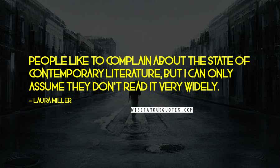 Laura Miller Quotes: People like to complain about the state of contemporary literature, but I can only assume they don't read it very widely.