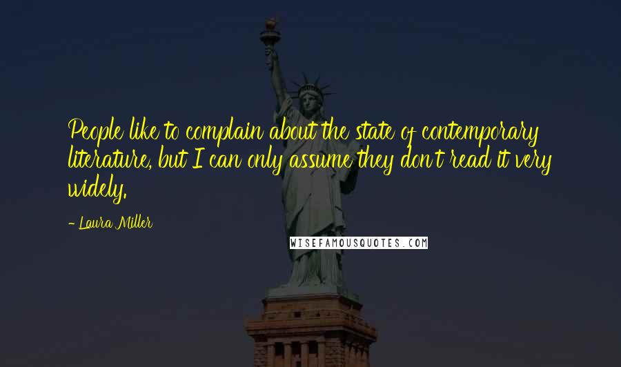 Laura Miller Quotes: People like to complain about the state of contemporary literature, but I can only assume they don't read it very widely.
