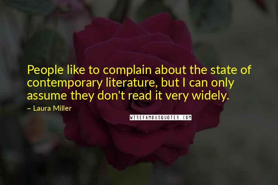 Laura Miller Quotes: People like to complain about the state of contemporary literature, but I can only assume they don't read it very widely.