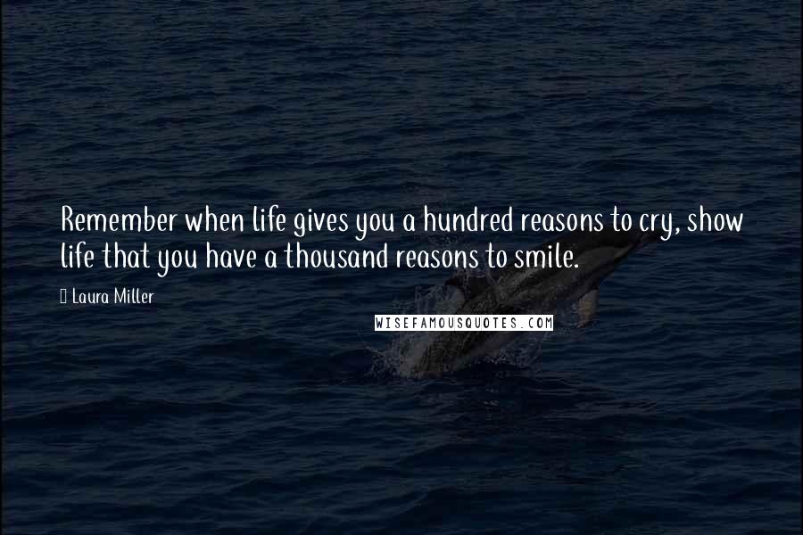 Laura Miller Quotes: Remember when life gives you a hundred reasons to cry, show life that you have a thousand reasons to smile.