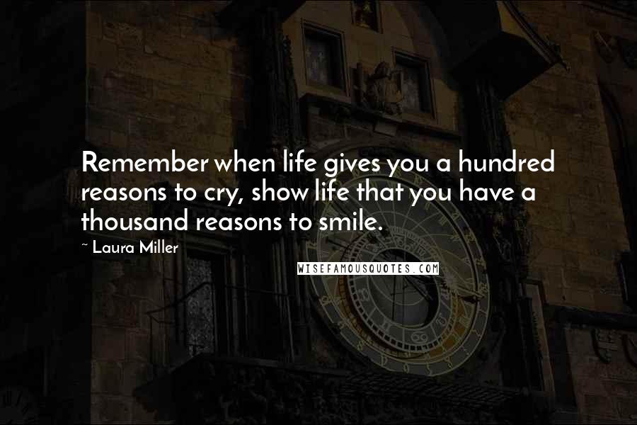 Laura Miller Quotes: Remember when life gives you a hundred reasons to cry, show life that you have a thousand reasons to smile.