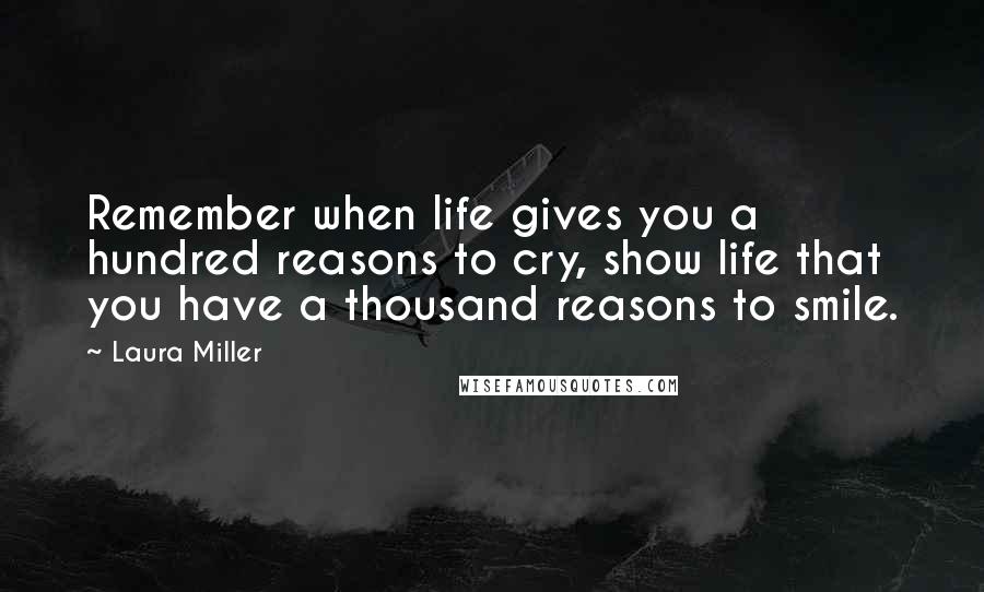 Laura Miller Quotes: Remember when life gives you a hundred reasons to cry, show life that you have a thousand reasons to smile.