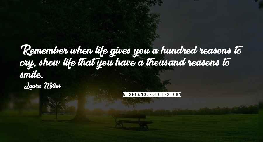 Laura Miller Quotes: Remember when life gives you a hundred reasons to cry, show life that you have a thousand reasons to smile.