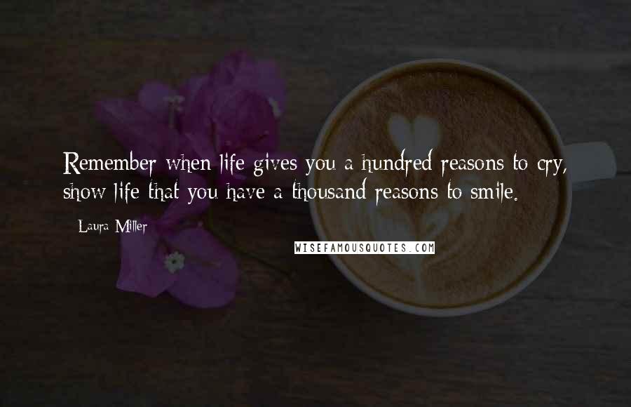 Laura Miller Quotes: Remember when life gives you a hundred reasons to cry, show life that you have a thousand reasons to smile.