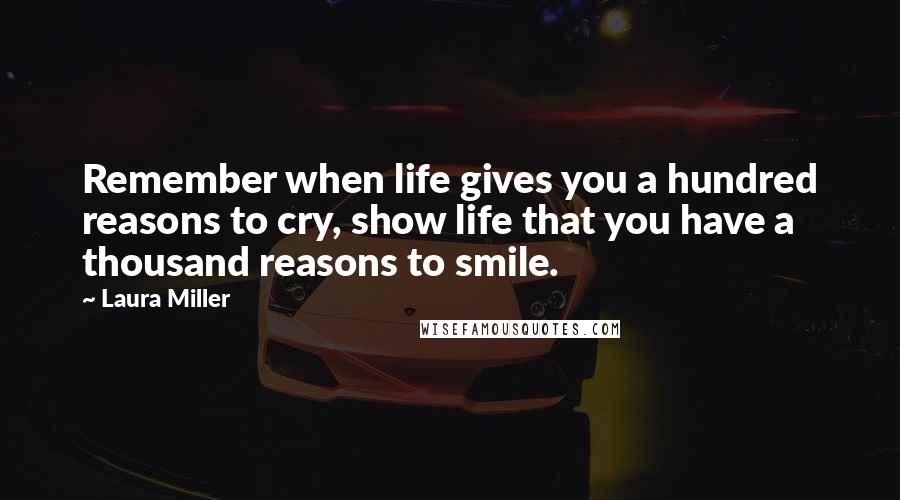 Laura Miller Quotes: Remember when life gives you a hundred reasons to cry, show life that you have a thousand reasons to smile.