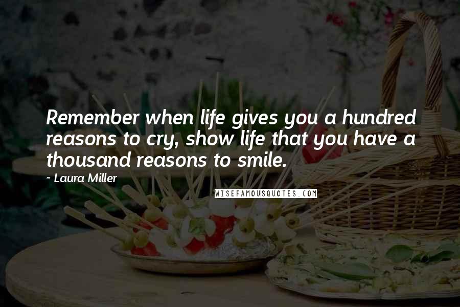 Laura Miller Quotes: Remember when life gives you a hundred reasons to cry, show life that you have a thousand reasons to smile.