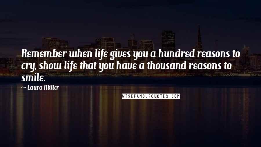 Laura Miller Quotes: Remember when life gives you a hundred reasons to cry, show life that you have a thousand reasons to smile.