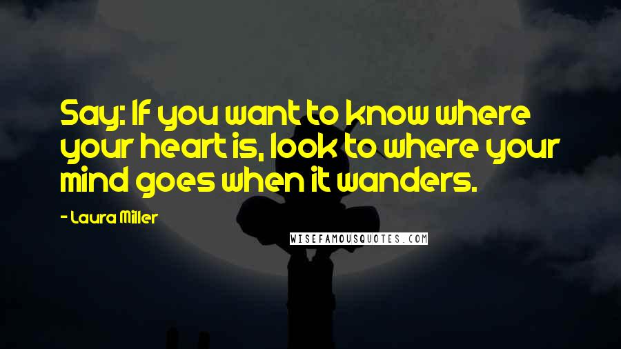 Laura Miller Quotes: Say: If you want to know where your heart is, look to where your mind goes when it wanders.