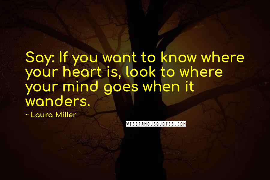 Laura Miller Quotes: Say: If you want to know where your heart is, look to where your mind goes when it wanders.