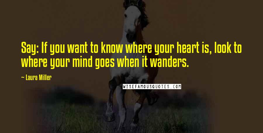 Laura Miller Quotes: Say: If you want to know where your heart is, look to where your mind goes when it wanders.