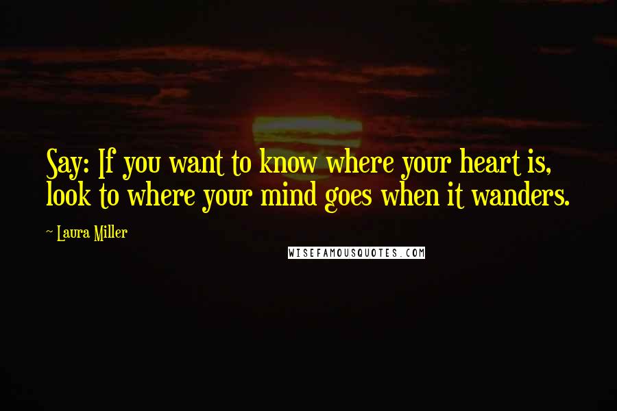 Laura Miller Quotes: Say: If you want to know where your heart is, look to where your mind goes when it wanders.