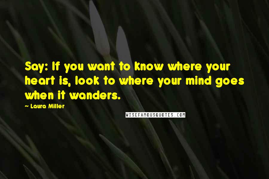 Laura Miller Quotes: Say: If you want to know where your heart is, look to where your mind goes when it wanders.