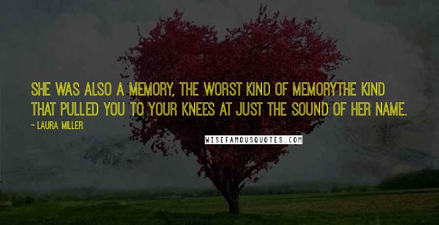 Laura Miller Quotes: She was also a memory, the worst kind of memorythe kind that pulled you to your knees at just the sound of her name.