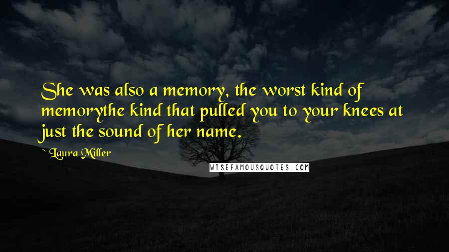 Laura Miller Quotes: She was also a memory, the worst kind of memorythe kind that pulled you to your knees at just the sound of her name.