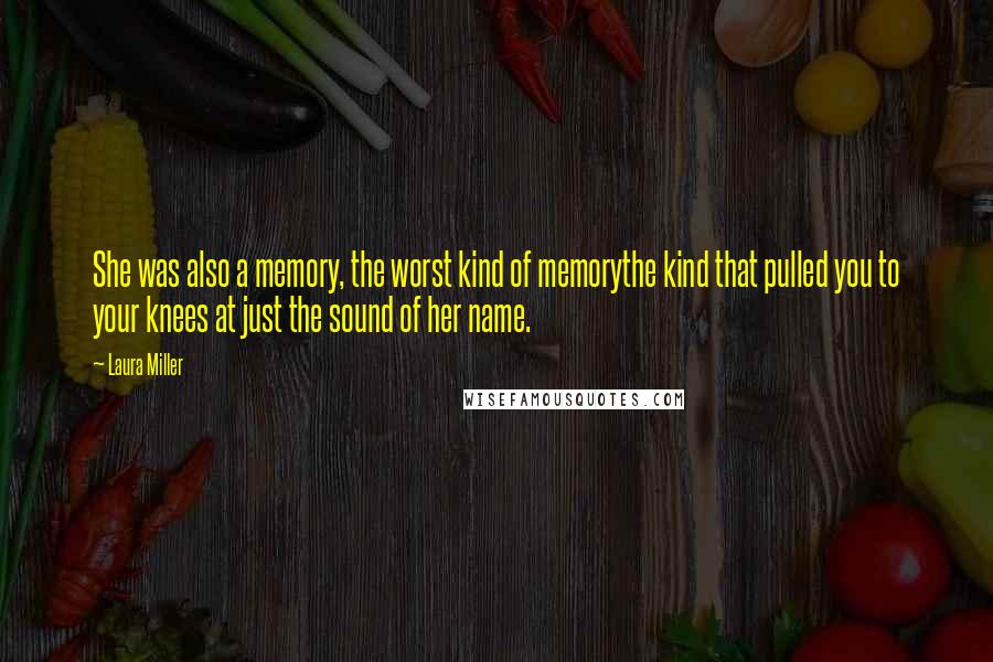 Laura Miller Quotes: She was also a memory, the worst kind of memorythe kind that pulled you to your knees at just the sound of her name.