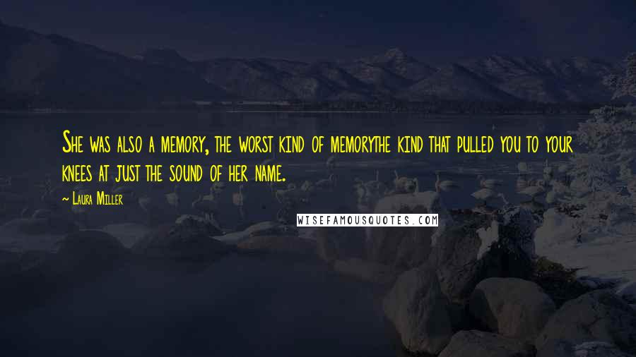 Laura Miller Quotes: She was also a memory, the worst kind of memorythe kind that pulled you to your knees at just the sound of her name.