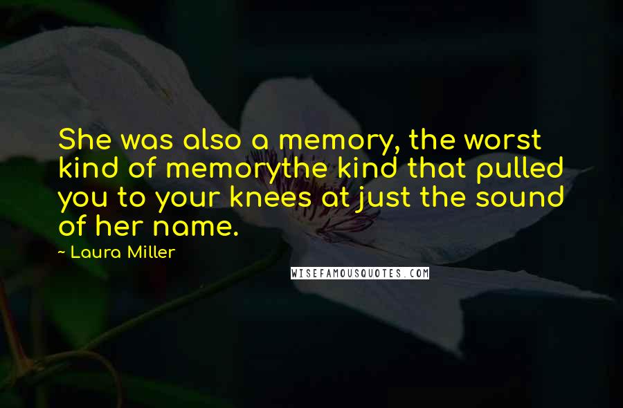 Laura Miller Quotes: She was also a memory, the worst kind of memorythe kind that pulled you to your knees at just the sound of her name.