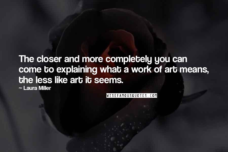 Laura Miller Quotes: The closer and more completely you can come to explaining what a work of art means, the less like art it seems.