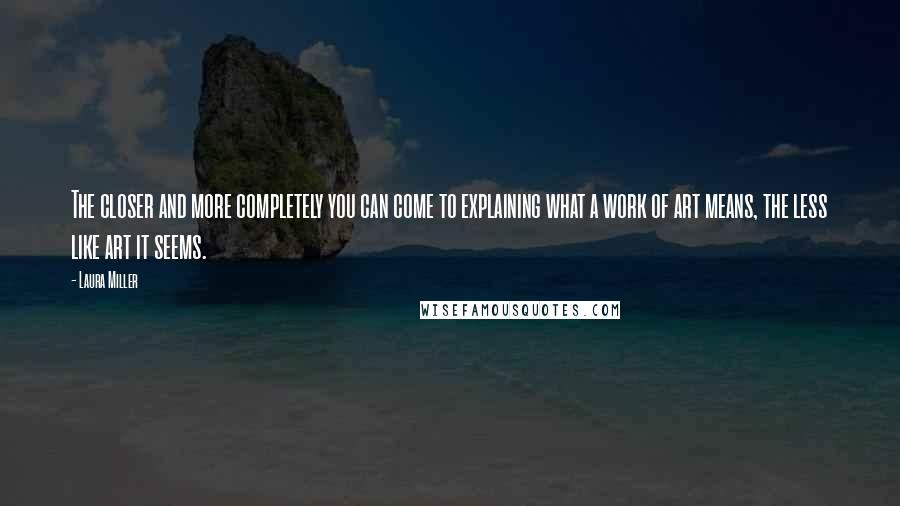 Laura Miller Quotes: The closer and more completely you can come to explaining what a work of art means, the less like art it seems.