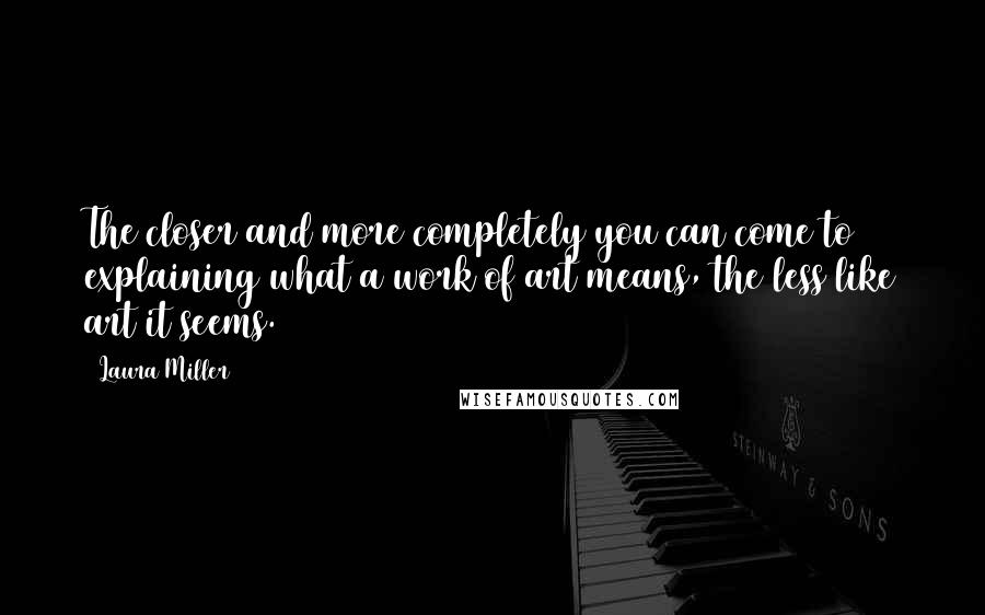 Laura Miller Quotes: The closer and more completely you can come to explaining what a work of art means, the less like art it seems.