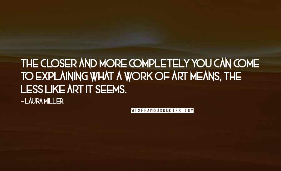 Laura Miller Quotes: The closer and more completely you can come to explaining what a work of art means, the less like art it seems.