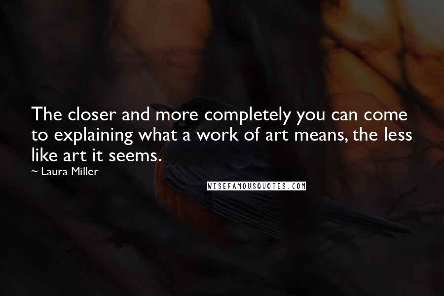 Laura Miller Quotes: The closer and more completely you can come to explaining what a work of art means, the less like art it seems.