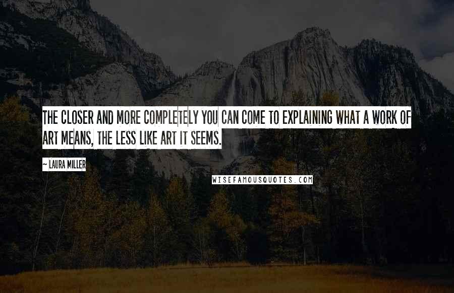 Laura Miller Quotes: The closer and more completely you can come to explaining what a work of art means, the less like art it seems.