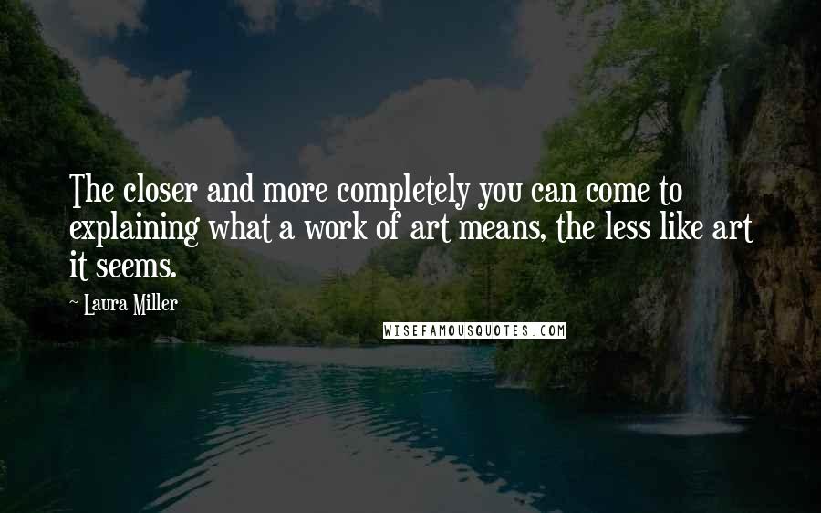 Laura Miller Quotes: The closer and more completely you can come to explaining what a work of art means, the less like art it seems.