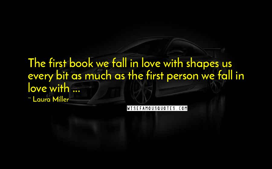 Laura Miller Quotes: The first book we fall in love with shapes us every bit as much as the first person we fall in love with ...