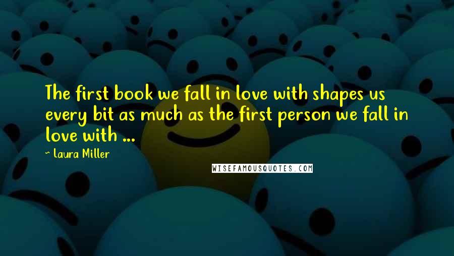 Laura Miller Quotes: The first book we fall in love with shapes us every bit as much as the first person we fall in love with ...