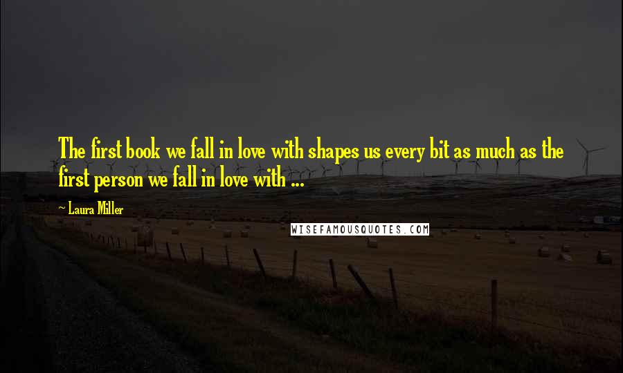 Laura Miller Quotes: The first book we fall in love with shapes us every bit as much as the first person we fall in love with ...