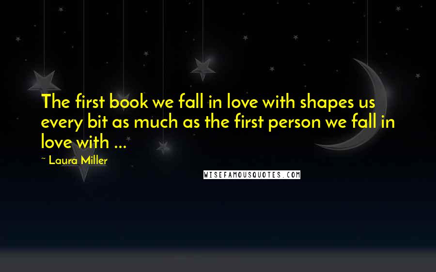 Laura Miller Quotes: The first book we fall in love with shapes us every bit as much as the first person we fall in love with ...