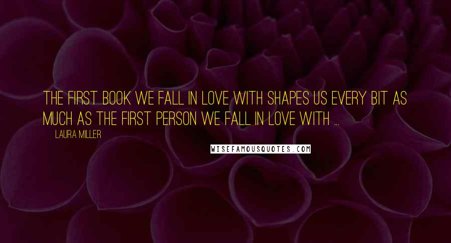 Laura Miller Quotes: The first book we fall in love with shapes us every bit as much as the first person we fall in love with ...