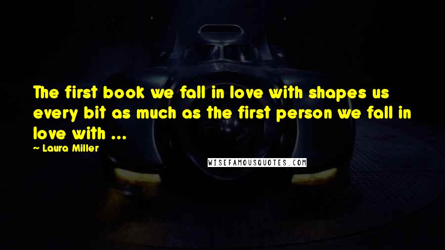 Laura Miller Quotes: The first book we fall in love with shapes us every bit as much as the first person we fall in love with ...