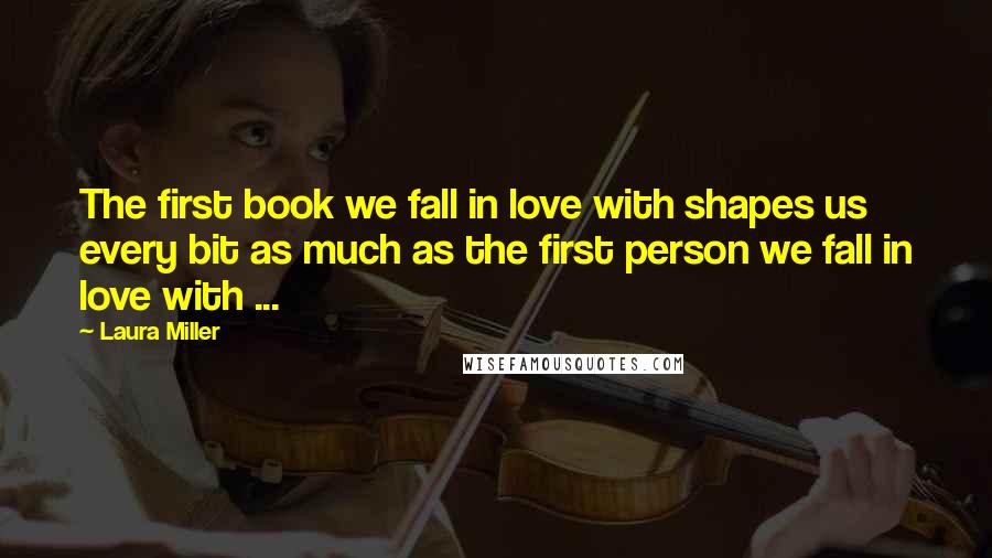 Laura Miller Quotes: The first book we fall in love with shapes us every bit as much as the first person we fall in love with ...