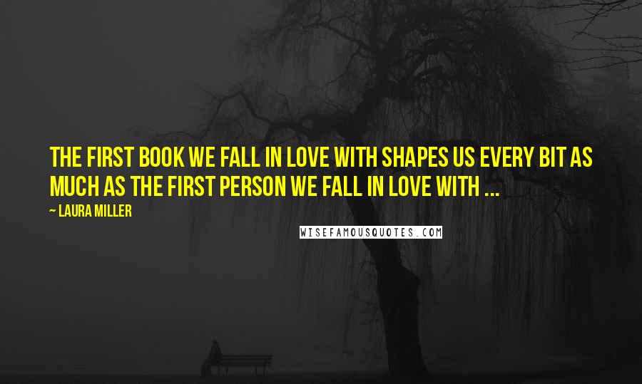 Laura Miller Quotes: The first book we fall in love with shapes us every bit as much as the first person we fall in love with ...