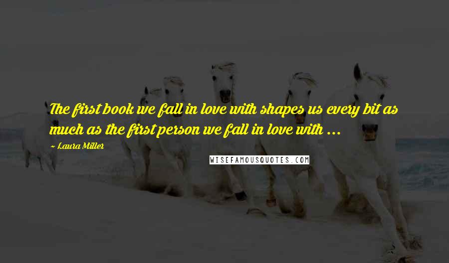 Laura Miller Quotes: The first book we fall in love with shapes us every bit as much as the first person we fall in love with ...