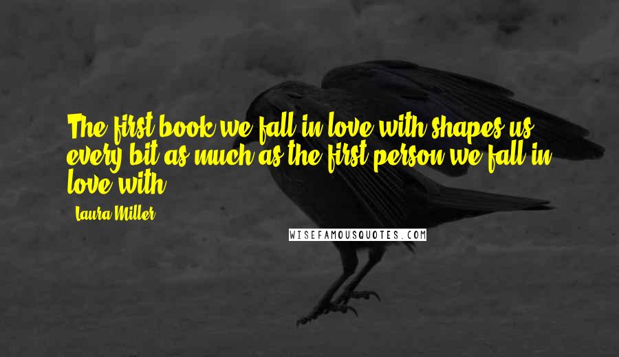 Laura Miller Quotes: The first book we fall in love with shapes us every bit as much as the first person we fall in love with ...