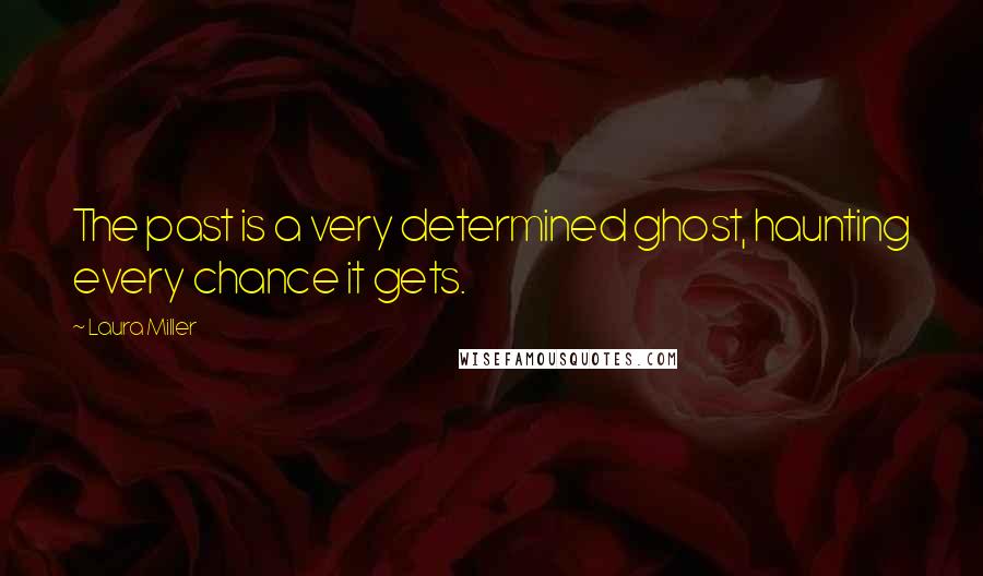 Laura Miller Quotes: The past is a very determined ghost, haunting every chance it gets.