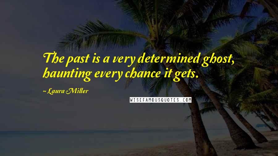 Laura Miller Quotes: The past is a very determined ghost, haunting every chance it gets.