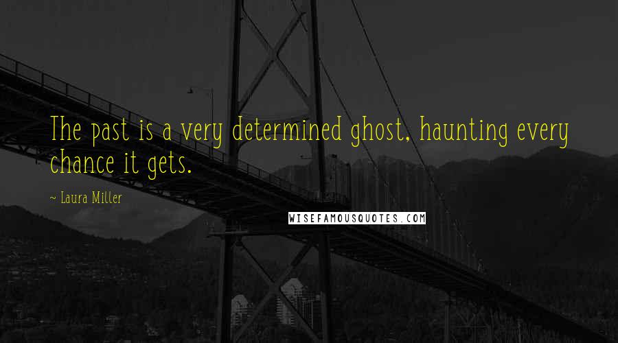 Laura Miller Quotes: The past is a very determined ghost, haunting every chance it gets.