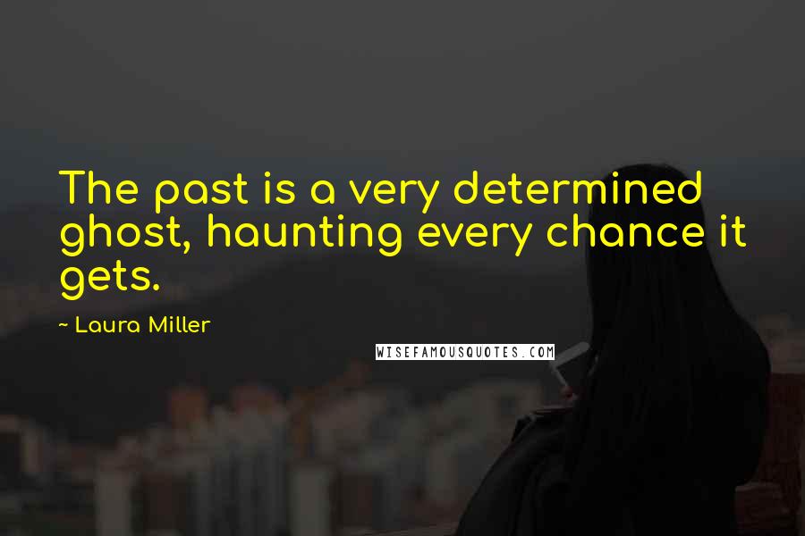 Laura Miller Quotes: The past is a very determined ghost, haunting every chance it gets.