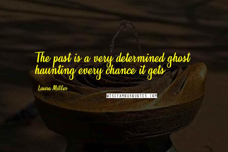 Laura Miller Quotes: The past is a very determined ghost, haunting every chance it gets.