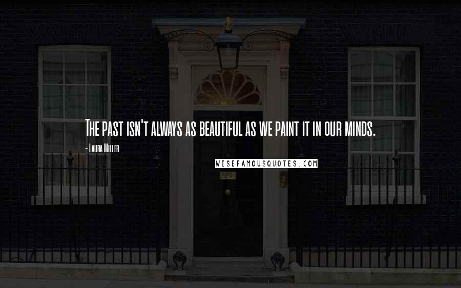 Laura Miller Quotes: The past isn't always as beautiful as we paint it in our minds.